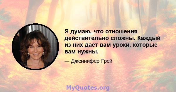 Я думаю, что отношения действительно сложны. Каждый из них дает вам уроки, которые вам нужны.