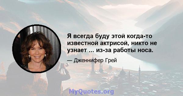 Я всегда буду этой когда-то известной актрисой, никто не узнает ... из-за работы носа.