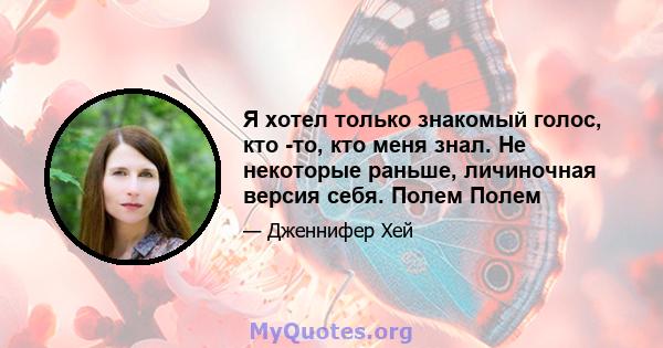 Я хотел только знакомый голос, кто -то, кто меня знал. Не некоторые раньше, личиночная версия себя. Полем Полем