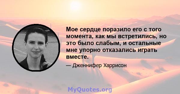 Мое сердце поразило его с того момента, как мы встретились, но это было слабым, и остальные мне упорно отказались играть вместе.