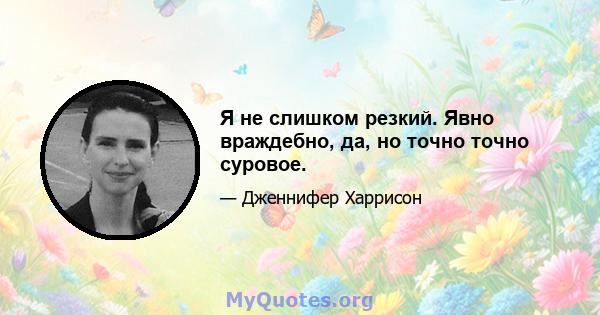 Я не слишком резкий. Явно враждебно, да, но точно точно суровое.