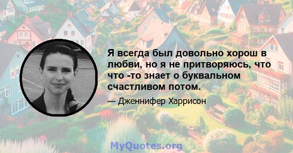 Я всегда был довольно хорош в любви, но я не притворяюсь, что что -то знает о буквальном счастливом потом.