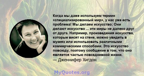 Когда мы даже используем термин «специализированный мир», у нас уже есть проблема! Мы делаем искусство; Они делают искусство ... эти миры не далеко друг от друга. Например, произведения искусства, которые висят на