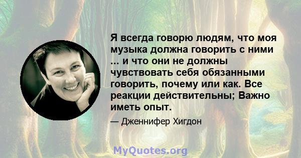 Я всегда говорю людям, что моя музыка должна говорить с ними ... и что они не должны чувствовать себя обязанными говорить, почему или как. Все реакции действительны; Важно иметь опыт.