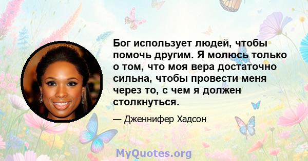 Бог использует людей, чтобы помочь другим. Я молюсь только о том, что моя вера достаточно сильна, чтобы провести меня через то, с чем я должен столкнуться.