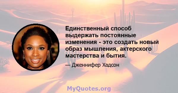 Единственный способ выдержать постоянные изменения - это создать новый образ мышления, актерского мастерства и бытия.