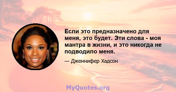 Если это предназначено для меня, это будет. Эти слова - моя мантра в жизни, и это никогда не подводило меня.