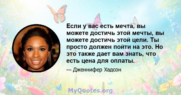 Если у вас есть мечта, вы можете достичь этой мечты, вы можете достичь этой цели. Ты просто должен пойти на это. Но это также дает вам знать, что есть цена для оплаты.