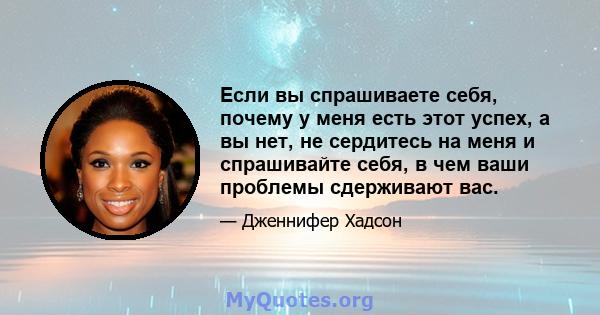 Если вы спрашиваете себя, почему у меня есть этот успех, а вы нет, не сердитесь на меня и спрашивайте себя, в чем ваши проблемы сдерживают вас.