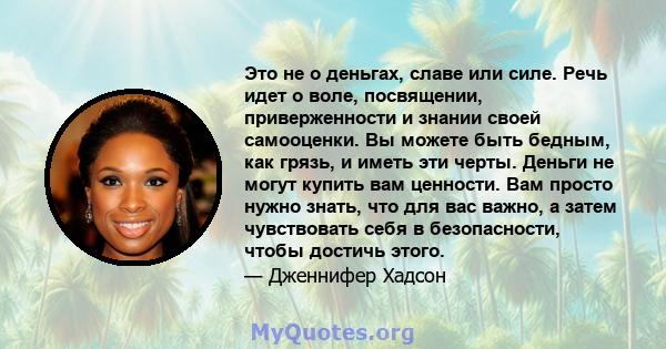 Это не о деньгах, славе или силе. Речь идет о воле, посвящении, приверженности и знании своей самооценки. Вы можете быть бедным, как грязь, и иметь эти черты. Деньги не могут купить вам ценности. Вам просто нужно знать, 