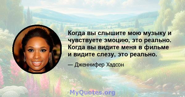 Когда вы слышите мою музыку и чувствуете эмоцию, это реально. Когда вы видите меня в фильме и видите слезу, это реально.