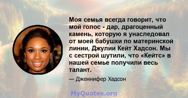 Моя семья всегда говорит, что мой голос - дар, драгоценный камень, которую я унаследовал от моей бабушки по материнской линии, Джулии Кейт Хадсон. Мы с сестрой шутили, что «Кейтс» в нашей семье получили весь талант.