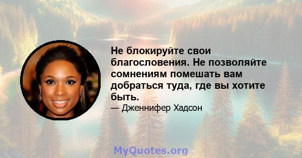 Не блокируйте свои благословения. Не позволяйте сомнениям помешать вам добраться туда, где вы хотите быть.