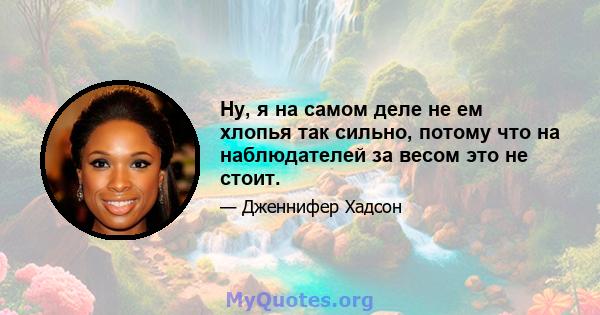 Ну, я на самом деле не ем хлопья так сильно, потому что на наблюдателей за весом это не стоит.