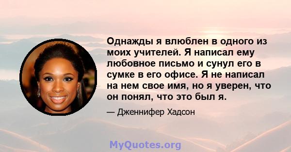 Однажды я влюблен в одного из моих учителей. Я написал ему любовное письмо и сунул его в сумке в его офисе. Я не написал на нем свое имя, но я уверен, что он понял, что это был я.