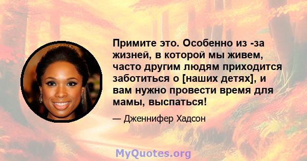 Примите это. Особенно из -за жизней, в которой мы живем, часто другим людям приходится заботиться о [наших детях], и вам нужно провести время для мамы, выспаться!