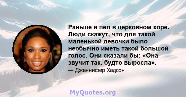 Раньше я пел в церковном хоре. Люди скажут, что для такой маленькой девочки было необычно иметь такой большой голос. Они сказали бы: «Она звучит так, будто выросла».