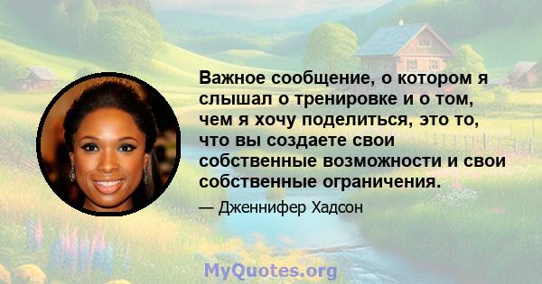 Важное сообщение, о котором я слышал о тренировке и о том, чем я хочу поделиться, это то, что вы создаете свои собственные возможности и свои собственные ограничения.