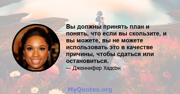 Вы должны принять план и понять, что если вы скользите, и вы можете, вы не можете использовать это в качестве причины, чтобы сдаться или остановиться.