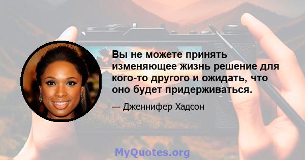 Вы не можете принять изменяющее жизнь решение для кого-то другого и ожидать, что оно будет придерживаться.