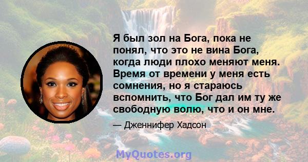 Я был зол на Бога, пока не понял, что это не вина Бога, когда люди плохо меняют меня. Время от времени у меня есть сомнения, но я стараюсь вспомнить, что Бог дал им ту же свободную волю, что и он мне.