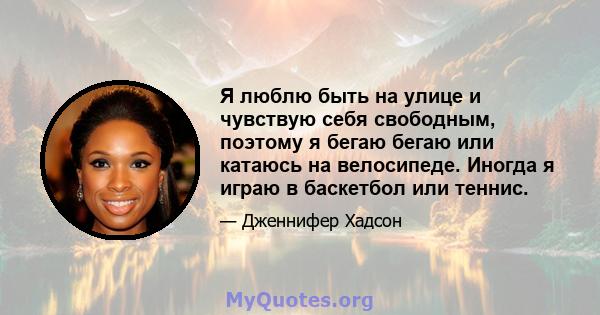 Я люблю быть на улице и чувствую себя свободным, поэтому я бегаю бегаю или катаюсь на велосипеде. Иногда я играю в баскетбол или теннис.