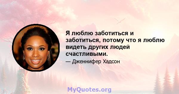 Я люблю заботиться и заботиться, потому что я люблю видеть других людей счастливыми.