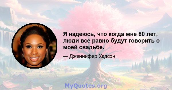 Я надеюсь, что когда мне 80 лет, люди все равно будут говорить о моей свадьбе.