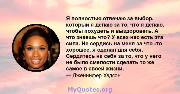 Я полностью отвечаю за выбор, который я делаю за то, что я делаю, чтобы похудеть и выздороветь. А что знаешь что? У всех нас есть эта сила. Не сердись на меня за что -то хорошее, я сделал для себя. Сердитесь на себя за