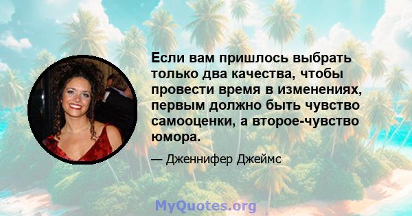 Если вам пришлось выбрать только два качества, чтобы провести время в изменениях, первым должно быть чувство самооценки, а второе-чувство юмора.