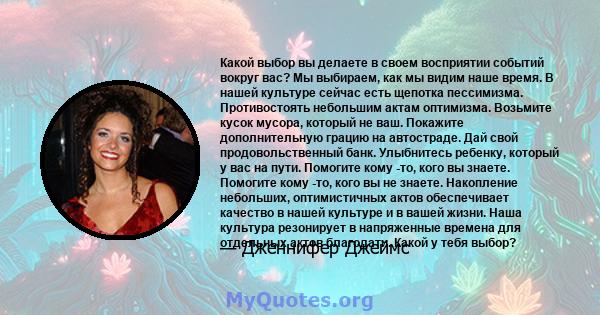 Какой выбор вы делаете в своем восприятии событий вокруг вас? Мы выбираем, как мы видим наше время. В нашей культуре сейчас есть щепотка пессимизма. Противостоять небольшим актам оптимизма. Возьмите кусок мусора,