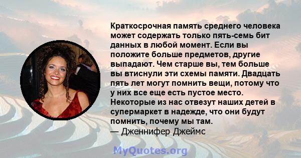 Краткосрочная память среднего человека может содержать только пять-семь бит данных в любой момент. Если вы положите больше предметов, другие выпадают. Чем старше вы, тем больше вы втиснули эти схемы памяти. Двадцать