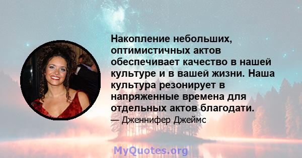 Накопление небольших, оптимистичных актов обеспечивает качество в нашей культуре и в вашей жизни. Наша культура резонирует в напряженные времена для отдельных актов благодати.