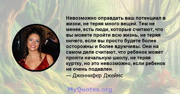 Невозможно оправдать ваш потенциал в жизни, не теряя много вещей. Тем не менее, есть люди, которые считают, что вы можете пройти всю жизнь, не теряя ничего, если вы просто будете более осторожны и более вдумчивы. Они на 