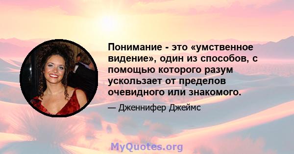 Понимание - это «умственное видение», один из способов, с помощью которого разум ускользает от пределов очевидного или знакомого.