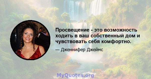 Просвещение - это возможность ходить в ваш собственный дом и чувствовать себя комфортно.