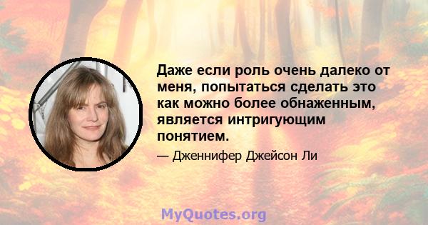 Даже если роль очень далеко от меня, попытаться сделать это как можно более обнаженным, является интригующим понятием.