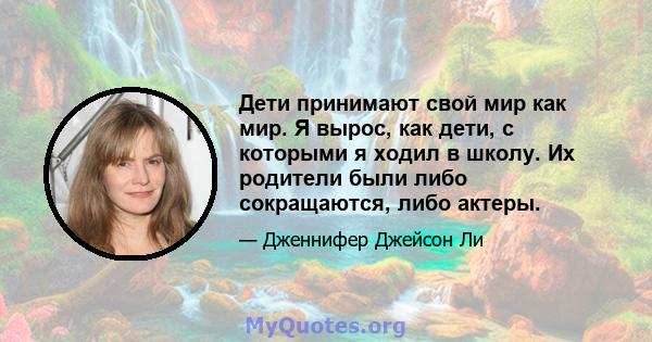 Дети принимают свой мир как мир. Я вырос, как дети, с которыми я ходил в школу. Их родители были либо сокращаются, либо актеры.