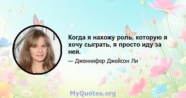 Когда я нахожу роль, которую я хочу сыграть, я просто иду за ней.