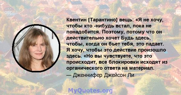 Квентин [Тарантино] вещь: «Я не хочу, чтобы кто -нибудь встал, пока не понадобится. Поэтому, потому что он действительно хочет Будь здесь, чтобы, когда он бьет тебя, это падает. Я хочу, чтобы это действие произошло