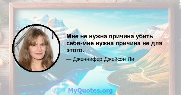 Мне не нужна причина убить себя-мне нужна причина не для этого.