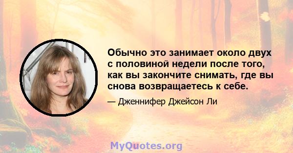 Обычно это занимает около двух с половиной недели после того, как вы закончите снимать, где вы снова возвращаетесь к себе.