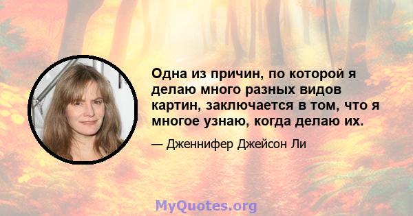 Одна из причин, по которой я делаю много разных видов картин, заключается в том, что я многое узнаю, когда делаю их.