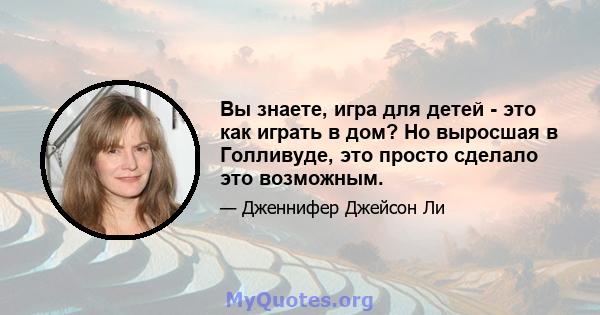 Вы знаете, игра для детей - это как играть в дом? Но выросшая в Голливуде, это просто сделало это возможным.