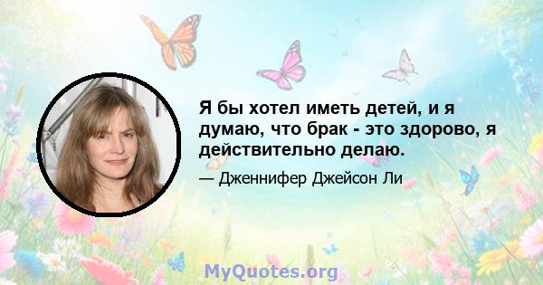 Я бы хотел иметь детей, и я думаю, что брак - это здорово, я действительно делаю.