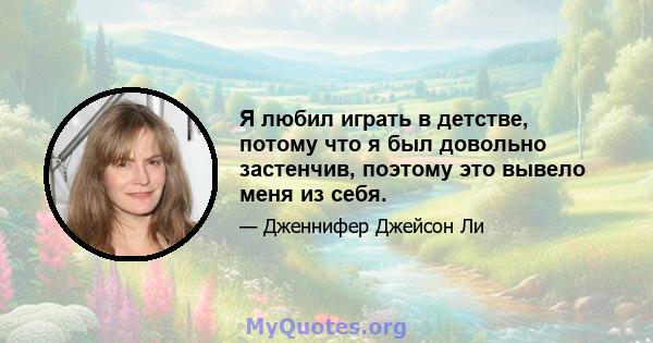 Я любил играть в детстве, потому что я был довольно застенчив, поэтому это вывело меня из себя.