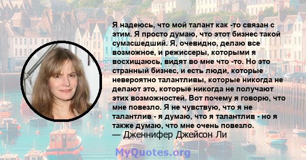 Я надеюсь, что мой талант как -то связан с этим. Я просто думаю, что этот бизнес такой сумасшедший. Я, очевидно, делаю все возможное, и режиссеры, которыми я восхищаюсь, видят во мне что -то. Но это странный бизнес, и