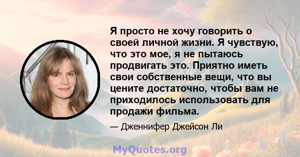 Я просто не хочу говорить о своей личной жизни. Я чувствую, что это мое, я не пытаюсь продвигать это. Приятно иметь свои собственные вещи, что вы цените достаточно, чтобы вам не приходилось использовать для продажи