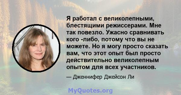 Я работал с великолепными, блестящими режиссерами. Мне так повезло. Ужасно сравнивать кого -либо, потому что вы не можете. Но я могу просто сказать вам, что этот опыт был просто действительно великолепным опытом для