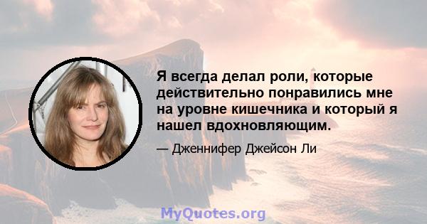 Я всегда делал роли, которые действительно понравились мне на уровне кишечника и который я нашел вдохновляющим.